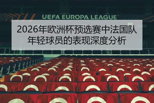2026年欧洲杯预选赛中法国队年轻球员的表现深度分析 | Kaiyuan WorldCup