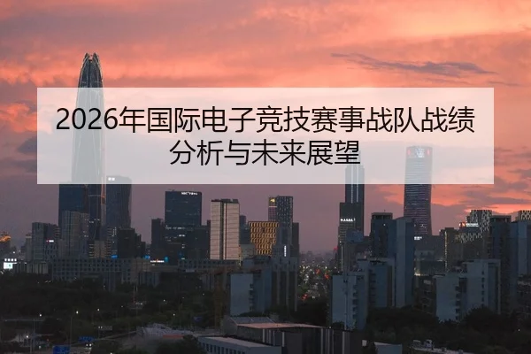 2026年国际电子竞技赛事战队战绩分析与未来展望