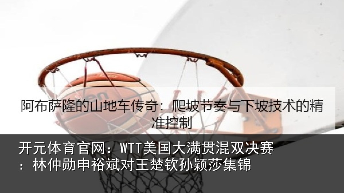 开元体育官网:WTT美国大满贯混双决赛:林仲勋申裕斌对王楚钦孙颖莎集锦
