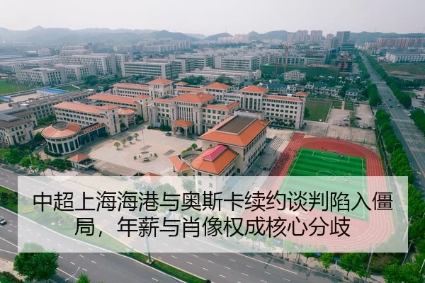 中超上海海港与奥斯卡续约谈判陷入僵局，年薪与肖像权成核心分歧