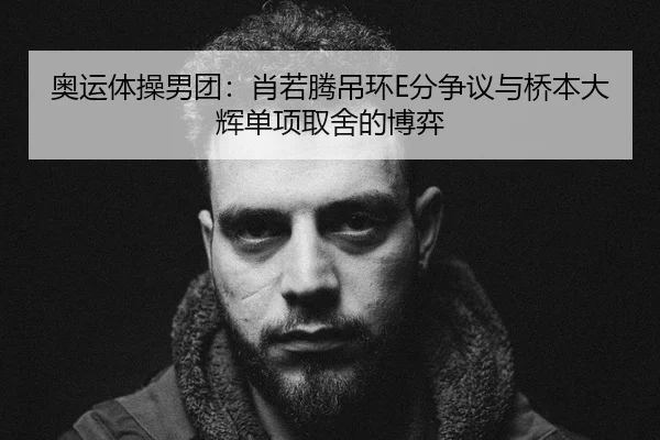 奥运体操男团：肖若腾吊环E分争议与桥本大辉单项取舍的博弈