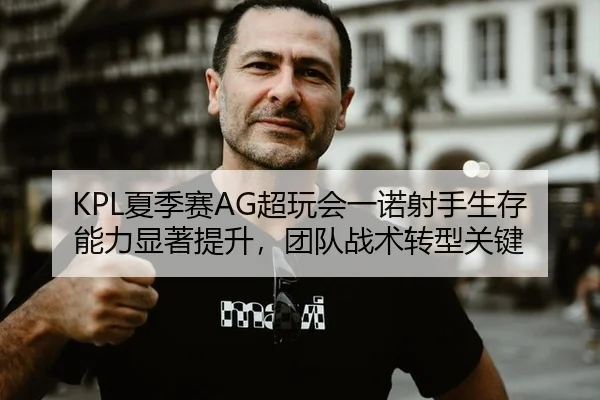 KPL夏季赛AG超玩会一诺射手生存能力显著提升，团队战术转型关键
