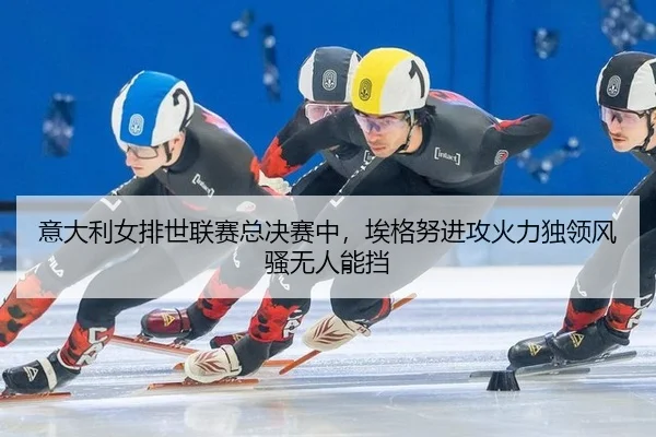 意大利女排世联赛总决赛中，埃格努进攻火力独领风骚无人能挡