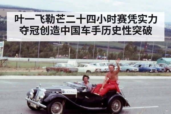 叶一飞勒芒二十四小时赛凭实力夺冠创造中国车手历史性突破