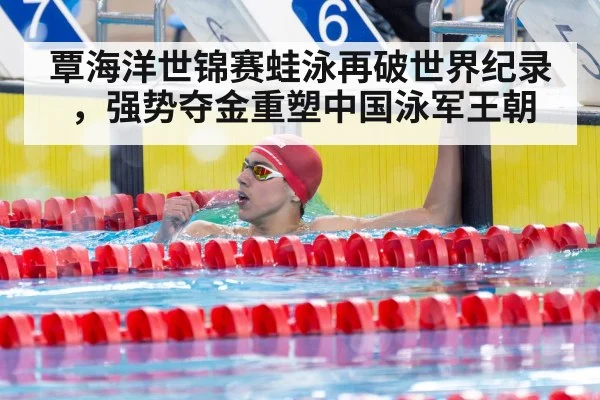 覃海洋世锦赛蛙泳再破世界纪录,强势夺金重塑中国泳军王朝