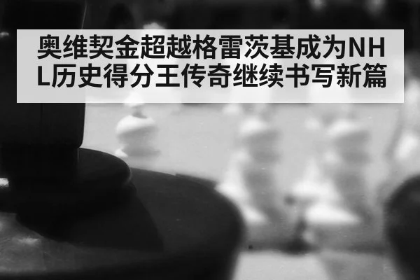 奥维契金超越格雷茨基成为NHL历史得分王传奇继续书写新篇